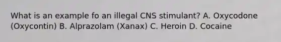 What is an example fo an illegal CNS stimulant? A. Oxycodone (Oxycontin) B. Alprazolam (Xanax) C. Heroin D. Cocaine