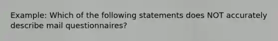 Example: Which of the following statements does NOT accurately describe mail questionnaires?