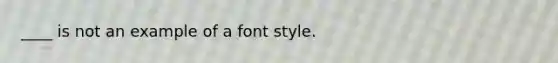 ____ is not an example of a font style.