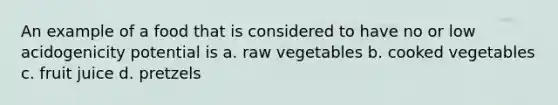 An example of a food that is considered to have no or low acidogenicity potential is a. raw vegetables b. cooked vegetables c. fruit juice d. pretzels