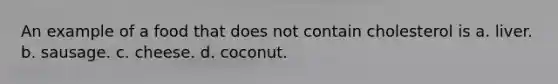 An example of a food that does not contain cholesterol is a. liver. b. sausage. c. cheese. d. coconut.