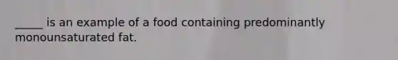 _____ is an example of a food containing predominantly monounsaturated fat.