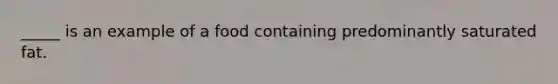 _____ is an example of a food containing predominantly saturated fat.