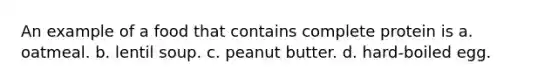 An example of a food that contains complete protein is a. oatmeal. b. lentil soup. c. peanut butter. d. hard-boiled egg.