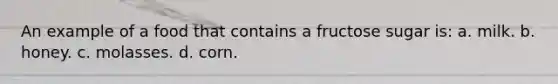 An example of a food that contains a fructose sugar is: a. milk. b. honey. c. molasses. d. corn.