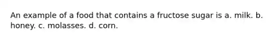 An example of a food that contains a fructose sugar is a. milk. b. honey. c. molasses. d. corn.