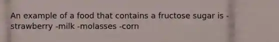 An example of a food that contains a fructose sugar is -strawberry -milk -molasses -corn