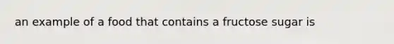 an example of a food that contains a fructose sugar is