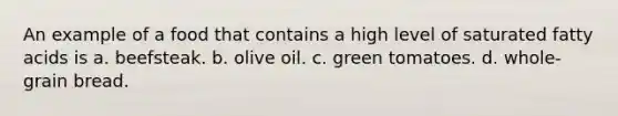 An example of a food that contains a high level of saturated fatty acids is a. beefsteak. b. olive oil. c. green tomatoes. d. whole-grain bread.