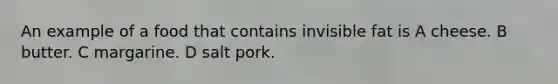 An example of a food that contains invisible fat is A cheese. B butter. C margarine. D salt pork.