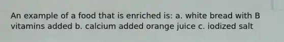 An example of a food that is enriched is: a. white bread with B vitamins added b. calcium added orange juice c. iodized salt