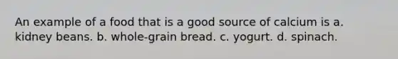 An example of a food that is a good source of calcium is a. kidney beans. b. whole-grain bread. c. yogurt. d. spinach.