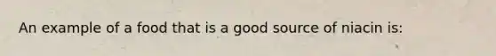 An example of a food that is a good source of niacin is: