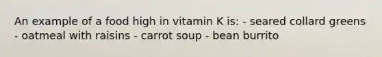 An example of a food high in vitamin K is: - seared collard greens - oatmeal with raisins - carrot soup - bean burrito