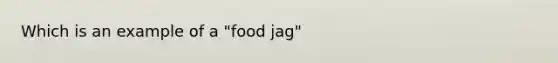 Which is an example of a "food jag"