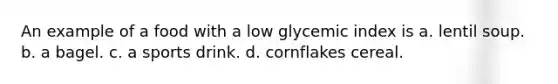 An example of a food with a low glycemic index is a. lentil soup. b. a bagel. c. a sports drink. d. cornflakes cereal.