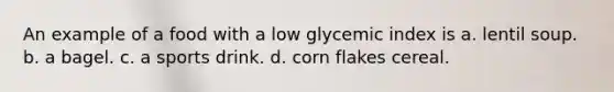 An example of a food with a low glycemic index is a. lentil soup. b. a bagel. c. a sports drink. d. corn flakes cereal.