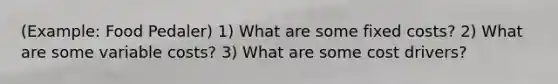 (Example: Food Pedaler) 1) What are some fixed costs? 2) What are some variable costs? 3) What are some cost drivers?