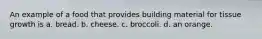 An example of a food that provides building material for tissue growth is a. bread. b. cheese. c. broccoli. d. an orange.