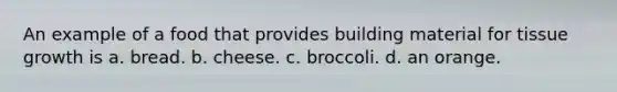 An example of a food that provides building material for tissue growth is a. bread. b. cheese. c. broccoli. d. an orange.