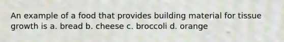 An example of a food that provides building material for tissue growth is a. bread b. cheese c. broccoli d. orange