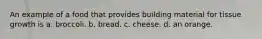 An example of a food that provides building material for tissue growth is a. broccoli. b. bread. c. cheese. d. an orange.