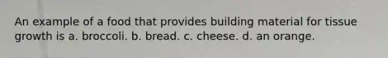 An example of a food that provides building material for tissue growth is a. broccoli. b. bread. c. cheese. d. an orange.