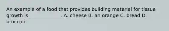 An example of a food that provides building material for tissue growth is _____________. A. cheese B. an orange C. bread D. broccoli