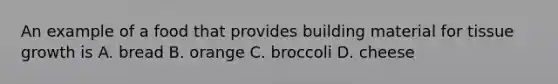 An example of a food that provides building material for tissue growth is A. bread B. orange C. broccoli D. cheese