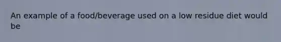 An example of a food/beverage used on a low residue diet would be