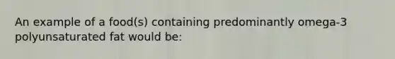 An example of a food(s) containing predominantly omega-3 polyunsaturated fat would be: