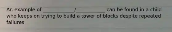 An example of _____________/____________ can be found in a child who keeps on trying to build a tower of blocks despite repeated failures