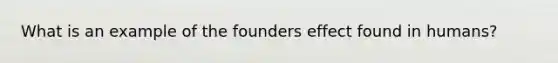 What is an example of the founders effect found in humans?