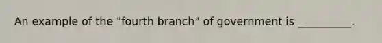 An example of the "fourth branch" of government is __________.