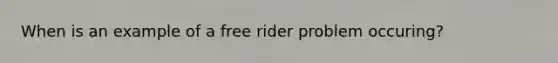 When is an example of a free rider problem occuring?