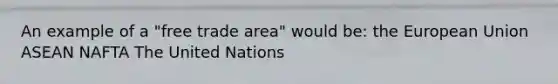 An example of a "free trade area" would be: the European Union ASEAN NAFTA The United Nations