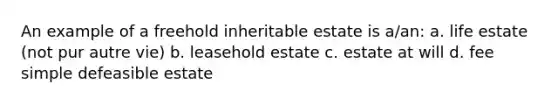 An example of a freehold inheritable estate is a/an: a. life estate (not pur autre vie) b. leasehold estate c. estate at will d. fee simple defeasible estate