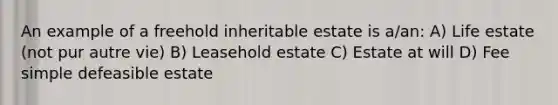 An example of a freehold inheritable estate is a/an: A) Life estate (not pur autre vie) B) Leasehold estate C) Estate at will D) Fee simple defeasible estate