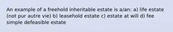 An example of a freehold inheritable estate is a/an: a) life estate (not pur autre vie) b) leasehold estate c) estate at will d) fee simple defeasible estate