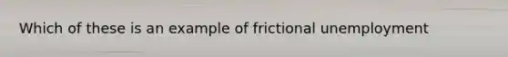 Which of these is an example of frictional unemployment