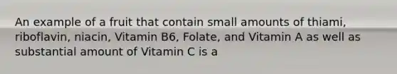 An example of a fruit that contain small amounts of thiami, riboflavin, niacin, Vitamin B6, Folate, and Vitamin A as well as substantial amount of Vitamin C is a