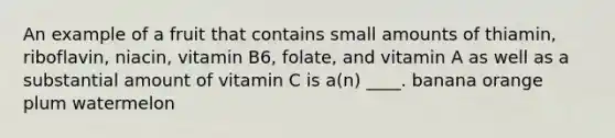 An example of a fruit that contains small amounts of thiamin, riboflavin, niacin, vitamin B6, folate, and vitamin A as well as a substantial amount of vitamin C is a(n) ____. banana orange plum watermelon