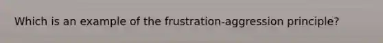 Which is an example of the frustration-aggression principle?