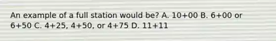 An example of a full station would be? A. 10+00 B. 6+00 or 6+50 C. 4+25, 4+50, or 4+75 D. 11+11