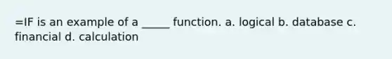 =IF is an example of a _____ function. a. logical b. database c. financial d. calculation