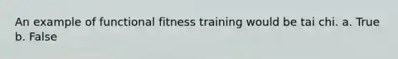 An example of functional fitness training would be tai chi. a. True b. False