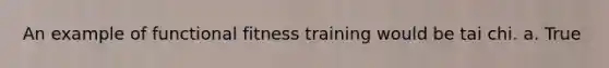 An example of functional fitness training would be tai chi. a. True