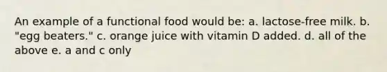 An example of a functional food would be: a. lactose-free milk. b. "egg beaters." c. orange juice with vitamin D added. d. all of the above e. a and c only