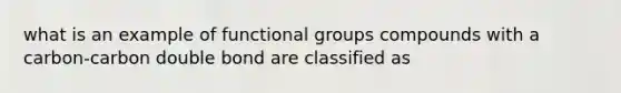 what is an example of functional groups compounds with a carbon-carbon double bond are classified as