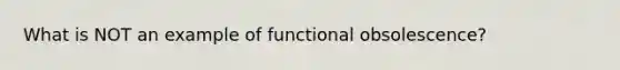 What is NOT an example of functional obsolescence?